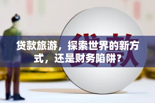 蓟县贷款旅游，探索世界的新方式，还是财务陷阱？