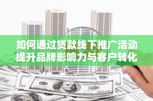 蓟县如何通过贷款线下推广活动提升品牌影响力与客户转化率