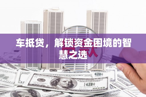 蓟县车抵贷，解锁资金困境的智慧之选