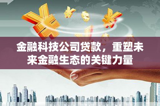 蓟县金融科技公司贷款，重塑未来金融生态的关键力量