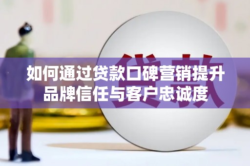 蓟县如何通过贷款口碑营销提升品牌信任与客户忠诚度