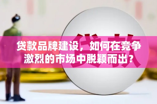 蓟县贷款品牌建设，如何在竞争激烈的市场中脱颖而出？