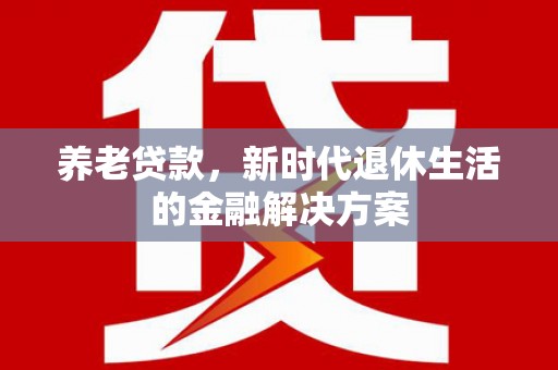蓟县养老贷款，新时代退休生活的金融解决方案