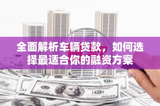 蓟县全面解析车辆贷款，如何选择最适合你的融资方案