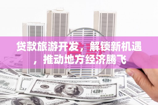 蓟县贷款旅游开发，解锁新机遇，推动地方经济腾飞