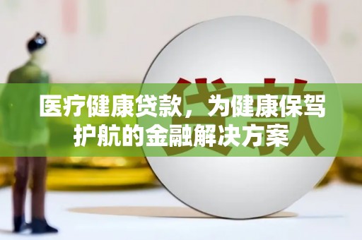 蓟县医疗健康贷款，为健康保驾护航的金融解决方案