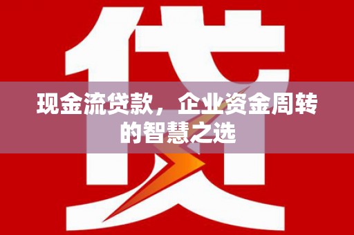 蓟县现金流贷款，企业资金周转的智慧之选
